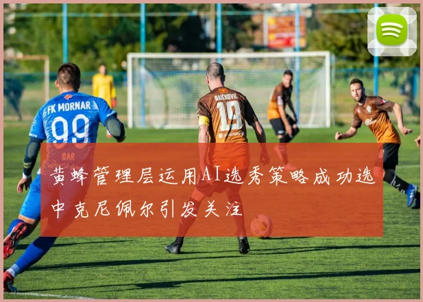 黄蜂管理层运用AI选秀策略成功选中克尼佩尔引发关注