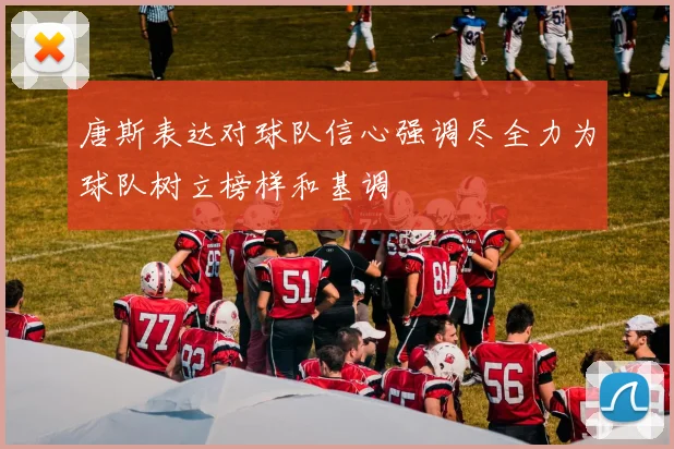 唐斯表达对球队信心强调尽全力为球队树立榜样和基调
