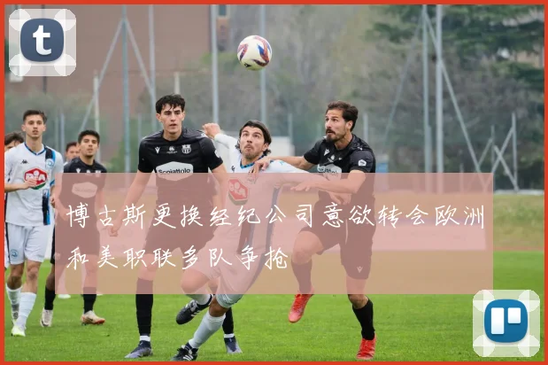 博古斯更换经纪公司意欲转会欧洲和美职联多队争抢