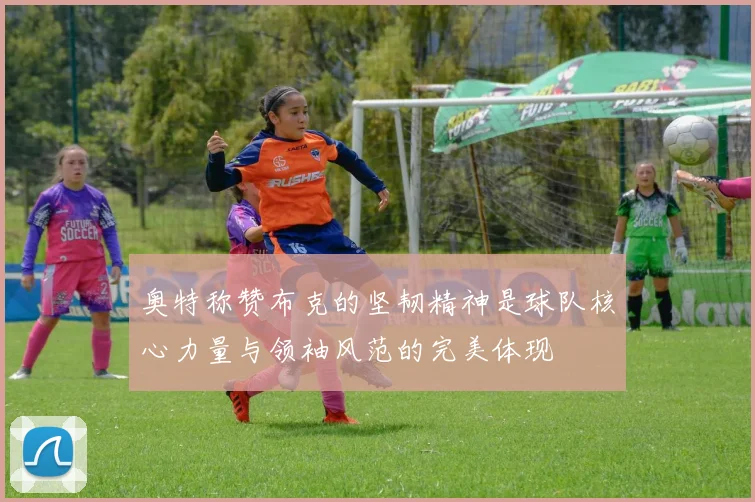 奥特称赞布克的坚韧精神是球队核心力量与领袖风范的完美体现