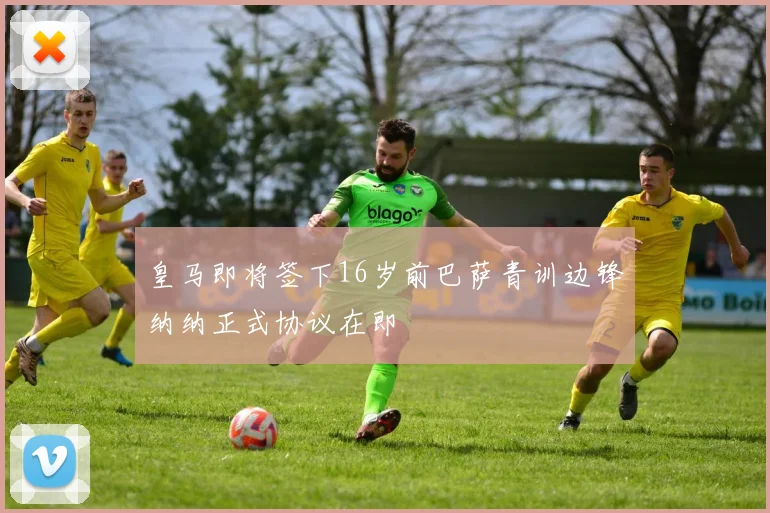 皇马即将签下16岁前巴萨青训边锋纳纳正式协议在即
