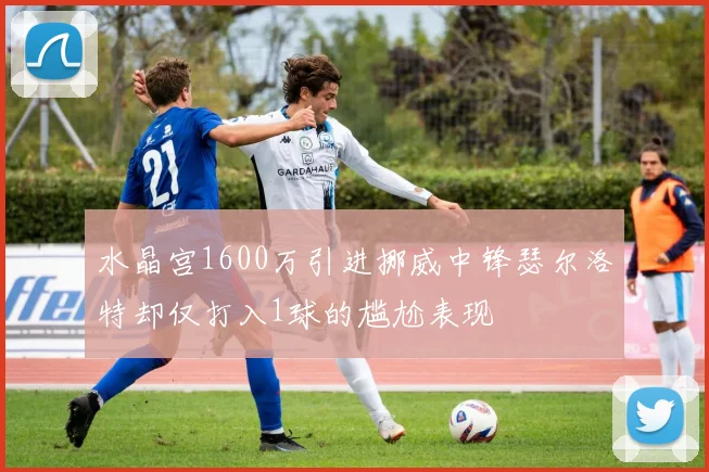 水晶宫1600万引进挪威中锋瑟尔洛特却仅打入1球的尴尬表现