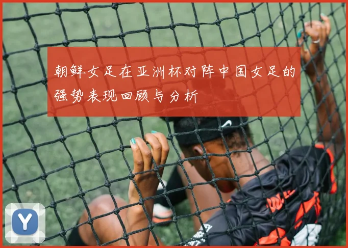朝鲜女足在亚洲杯对阵中国女足的强势表现回顾与分析