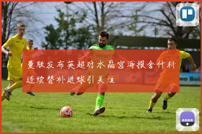 曼联发布英超对水晶宫海报舍什科连续替补进球引关注