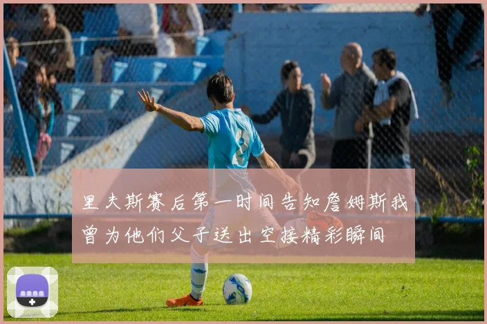里夫斯赛后第一时间告知詹姆斯我曾为他们父子送出空接精彩瞬间