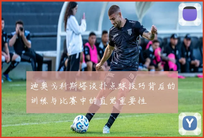 迪奥戈科斯塔谈扑点球技巧背后的训练与比赛中的直觉重要性