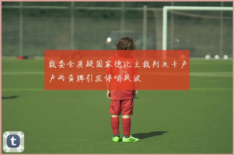 裁委会质疑国家德比主裁判决卡卢卢两黄牌引发停哨风波