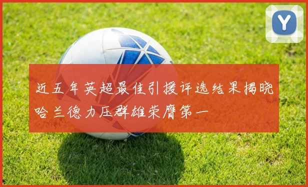近五年英超最佳引援评选结果揭晓哈兰德力压群雄荣膺第一