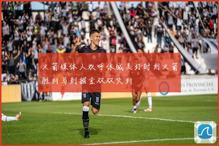 火箭媒体人欢呼休城美好时刻火箭胜利马刺掘金双双失利