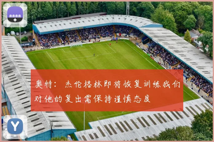奥特：杰伦格林即将恢复训练我们对他的复出需保持谨慎态度