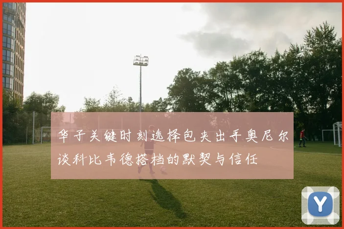 华子关键时刻选择包夹出手奥尼尔谈科比韦德搭档的默契与信任