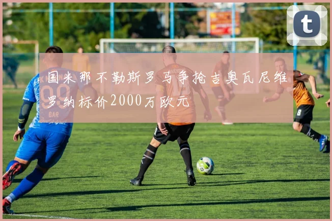 国米那不勒斯罗马争抢吉奥瓦尼维罗纳标价2000万欧元