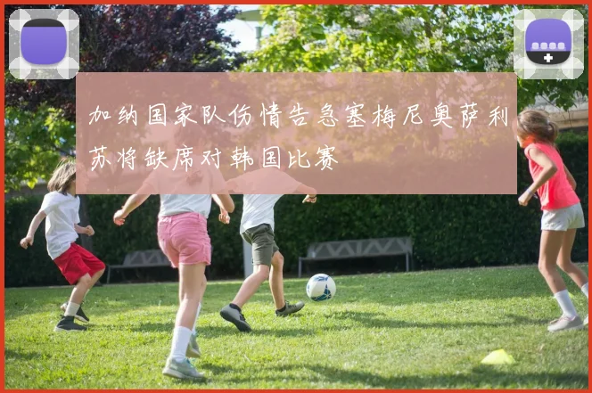 加纳国家队伤情告急塞梅尼奥萨利苏将缺席对韩国比赛
