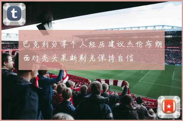 巴克利分享个人经历建议杰伦布朗面对秃头果断剃光保持自信