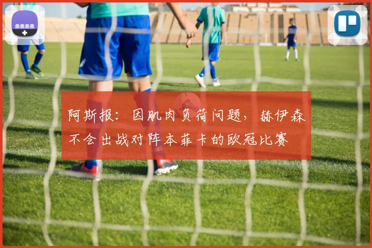 阿斯报：因肌肉负荷问题，赫伊森不会出战对阵本菲卡的欧冠比赛