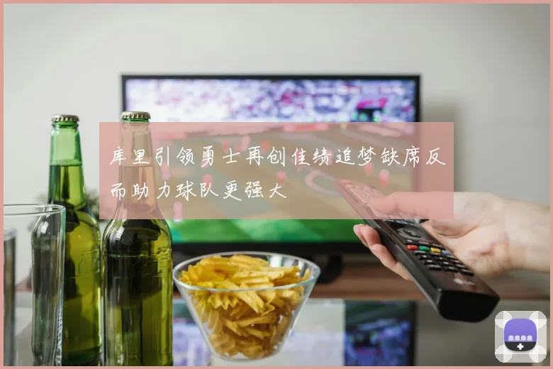 库里引领勇士再创佳绩追梦缺席反而助力球队更强大