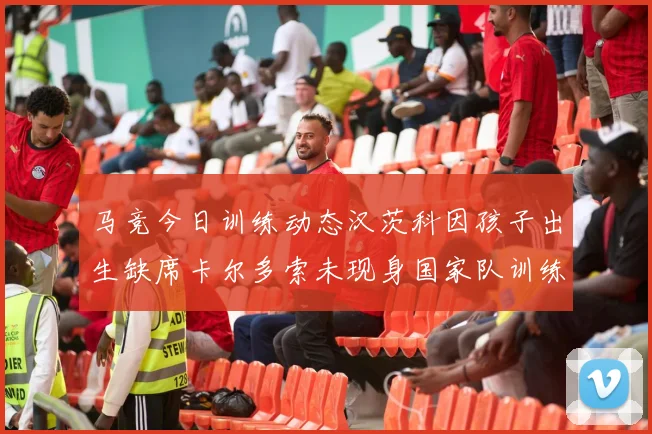 马竞今日训练动态汉茨科因孩子出生缺席卡尔多索未现身国家队训练