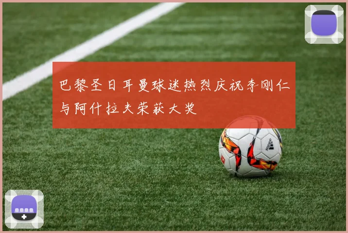 巴黎圣日耳曼球迷热烈庆祝李刚仁与阿什拉夫荣获大奖