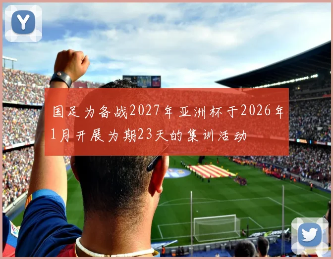 国足为备战2027年亚洲杯于2026年1月开展为期23天的集训活动