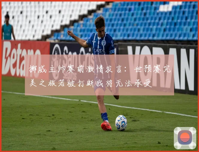 挪威主帅赛前激情发言：世预赛完美之旅若被打断我将无法承受