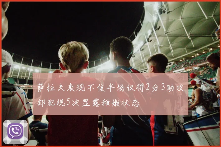 萨拉夫表现不佳半场仅得2分3助攻却犯规5次显露稚嫩状态